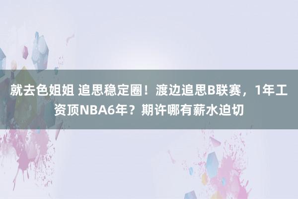 就去色姐姐 追思稳定圈！渡边追思B联赛，1年工资顶NBA6年？期许哪有薪水迫切