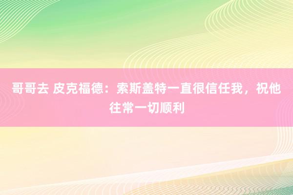 哥哥去 皮克福德：索斯盖特一直很信任我，祝他往常一切顺利