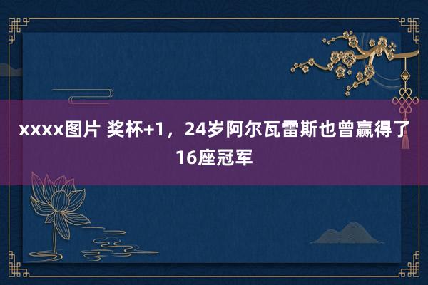 xxxx图片 奖杯+1，24岁阿尔瓦雷斯也曾赢得了16座冠军