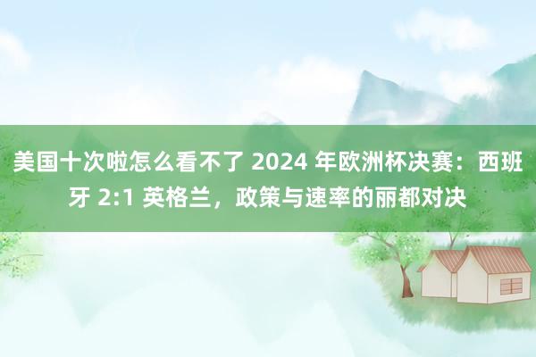 美国十次啦怎么看不了 2024 年欧洲杯决赛：西班牙 2:1 英格兰，政策与速率的丽都对决