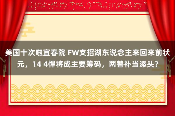 美国十次啦宜春院 FW支招湖东说念主来回来前状元，14 4悍将成主要筹码，两替补当添头？