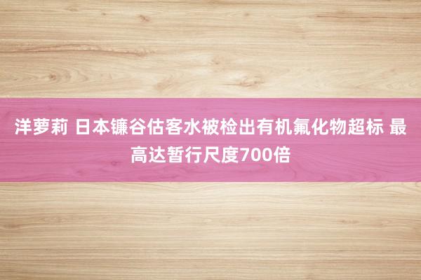 洋萝莉 日本镰谷估客水被检出有机氟化物超标 最高达暂行尺度700倍