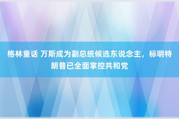 格林童话 万斯成为副总统候选东说念主，标明特朗普已全面掌控共和党