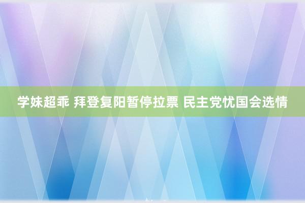 学妹超乖 拜登复阳暂停拉票 民主党忧国会选情