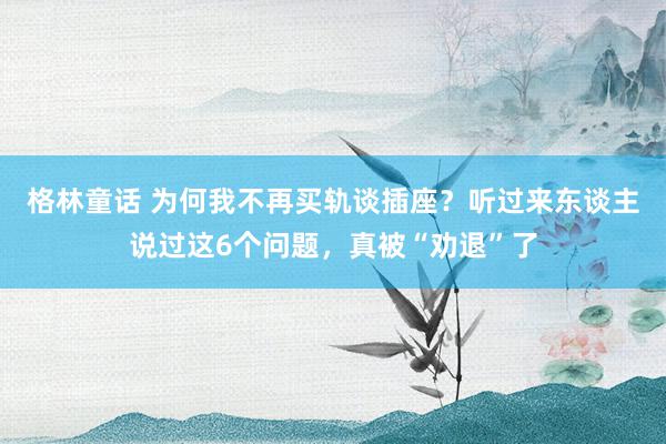 格林童话 为何我不再买轨谈插座？听过来东谈主说过这6个问题，真被“劝退”了