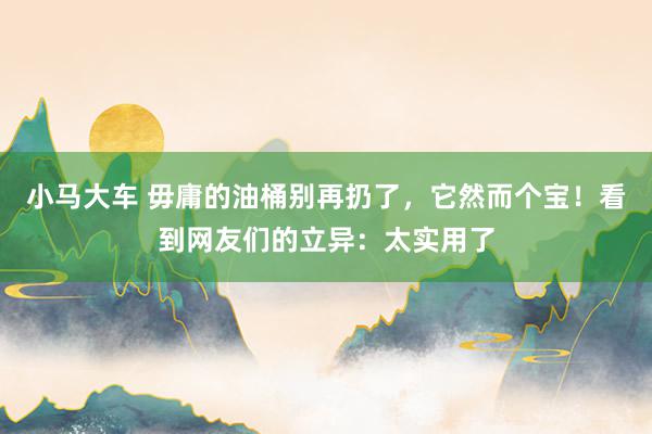 小马大车 毋庸的油桶别再扔了，它然而个宝！看到网友们的立异：太实用了