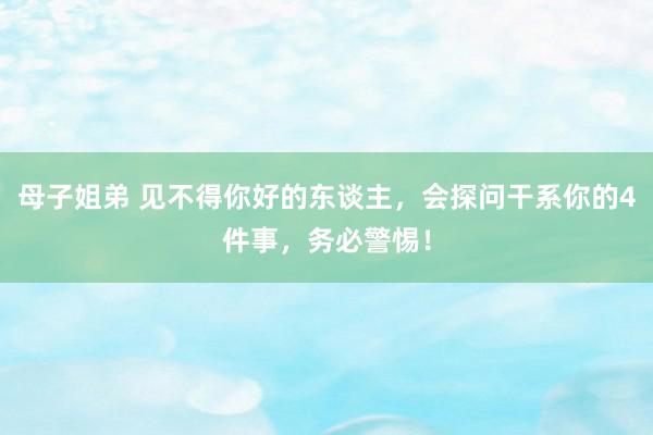 母子姐弟 见不得你好的东谈主，会探问干系你的4件事，务必警惕！