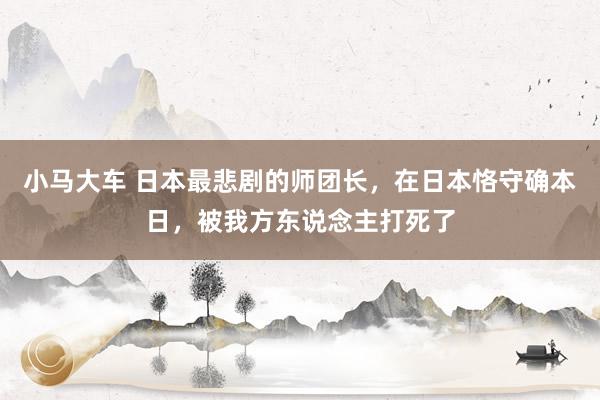 小马大车 日本最悲剧的师团长，在日本恪守确本日，被我方东说念主打死了