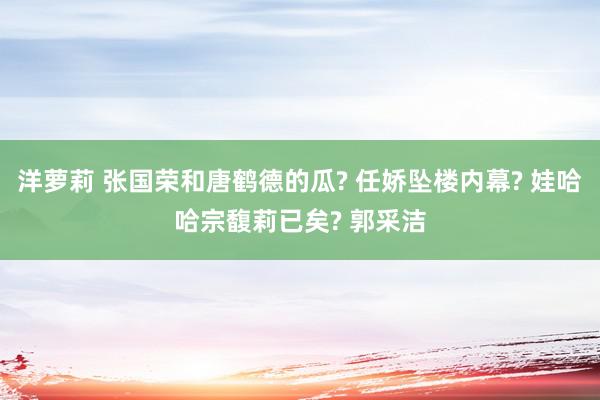 洋萝莉 张国荣和唐鹤德的瓜? 任娇坠楼内幕? 娃哈哈宗馥莉已矣? 郭采洁