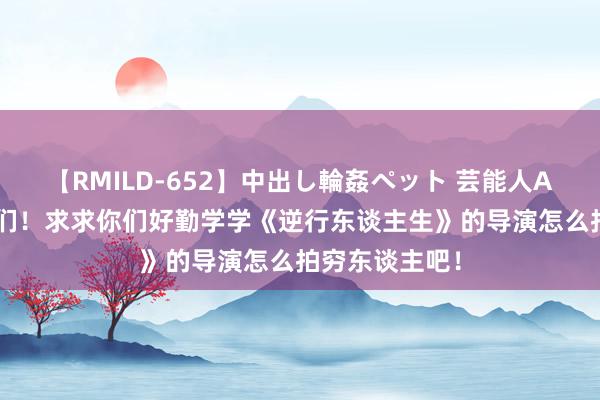 【RMILD-652】中出し輪姦ペット 芸能人AYA 中国导演们！求求你们好勤学学《逆行东谈主生》的导演怎么拍穷东谈主吧！