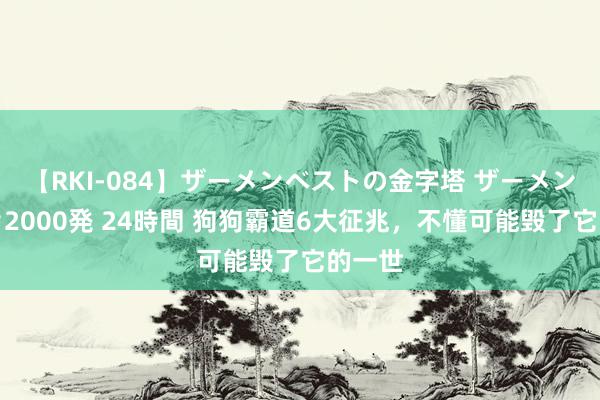 【RKI-084】ザーメンベストの金字塔 ザーメン大好き2000発 24時間 狗狗霸道6大征兆，不懂可能毁了它的一世