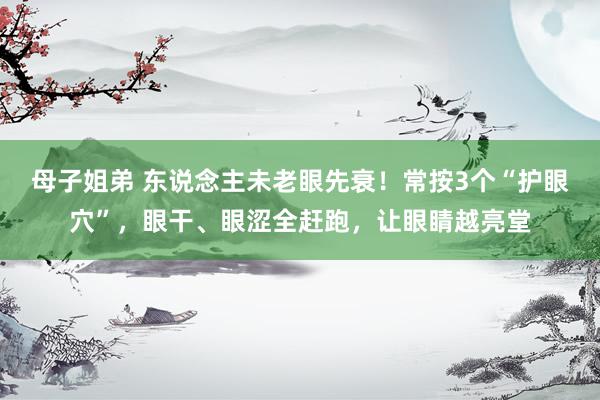 母子姐弟 东说念主未老眼先衰！常按3个“护眼穴”，眼干、眼涩全赶跑，让眼睛越亮堂