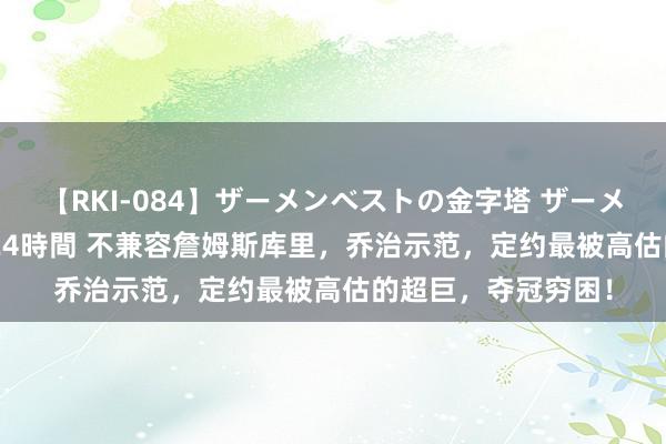 【RKI-084】ザーメンベストの金字塔 ザーメン大好き2000発 24時間 不兼容詹姆斯库里，乔治示范，定约最被高估的超巨，夺冠穷困！