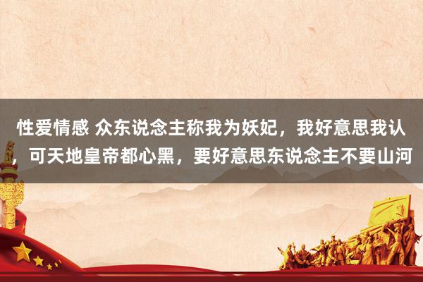 性爱情感 众东说念主称我为妖妃，我好意思我认，可天地皇帝都心黑，要好意思东说念主不要山河