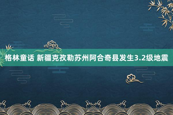 格林童话 新疆克孜勒苏州阿合奇县发生3.2级地震