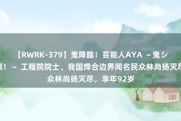 【RWRK-379】鬼降臨！芸能人AYA ～鬼シリーズ全制覇！～ 工程院院士、我国焊合边界闻名民众林尚扬灭尽，享年92岁