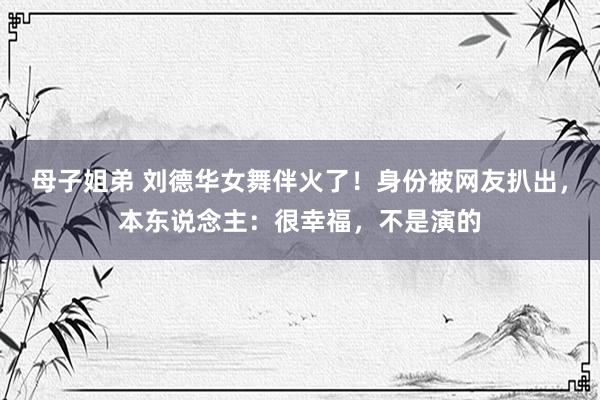 母子姐弟 刘德华女舞伴火了！身份被网友扒出，本东说念主：很幸福，不是演的