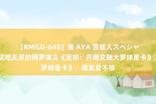 【RMILD-648】裏 AYA 芸能人スペシャル 让东谈主试吃无尽的网罗演义《足球：开局交融大罗球星卡》，简直爱不够