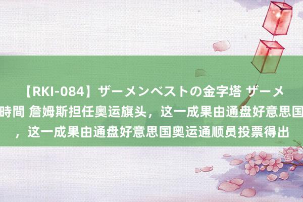 【RKI-084】ザーメンベストの金字塔 ザーメン大好き2000発 24時間 詹姆斯担任奥运旗头，这一成果由通盘好意思国奥运通顺员投票得出