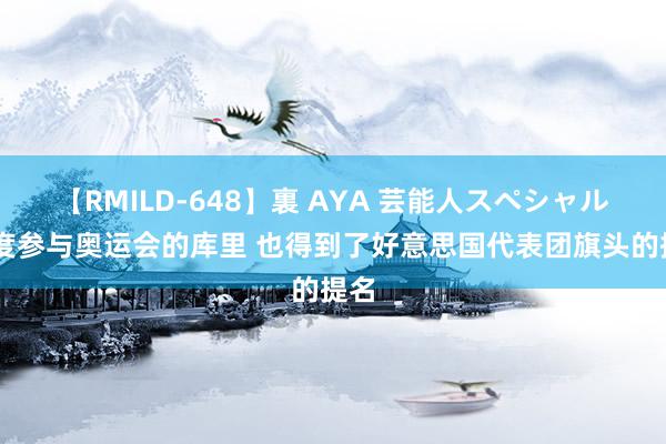 【RMILD-648】裏 AYA 芸能人スペシャル 初度参与奥运会的库里 也得到了好意思国代表团旗头的提名