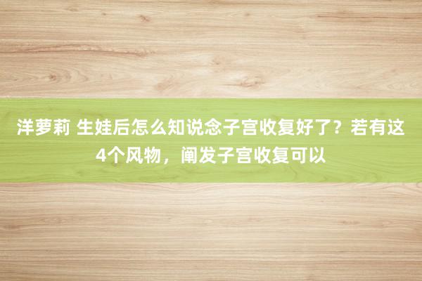 洋萝莉 生娃后怎么知说念子宫收复好了？若有这4个风物，阐发子宫收复可以