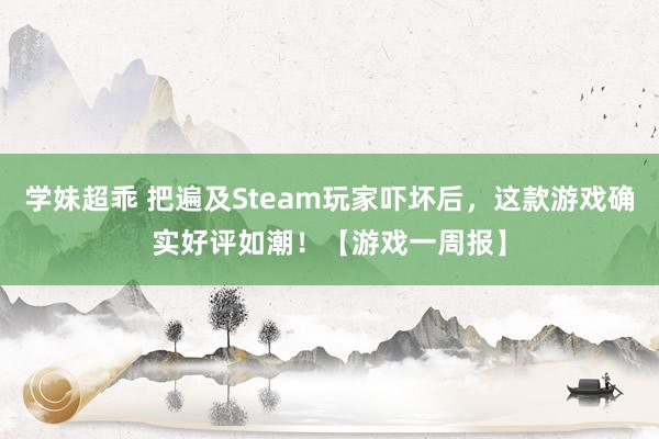 学妹超乖 把遍及Steam玩家吓坏后，这款游戏确实好评如潮！【游戏一周报】