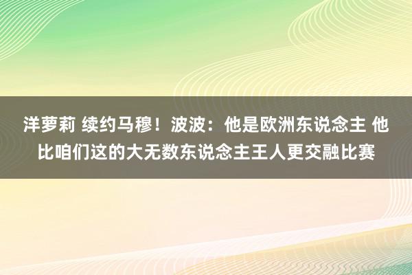 洋萝莉 续约马穆！波波：他是欧洲东说念主 他比咱们这的大无数东说念主王人更交融比赛