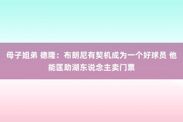 母子姐弟 德隆：布朗尼有契机成为一个好球员 他能匡助湖东说念主卖门票