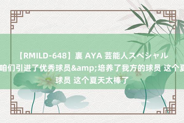 【RMILD-648】裏 AYA 芸能人スペシャル 科林斯：咱们引进了优秀球员&培养了我方的球员 这个夏天太棒了