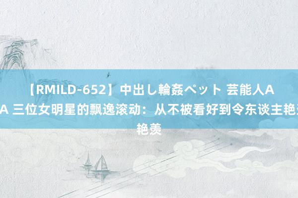 【RMILD-652】中出し輪姦ペット 芸能人AYA 三位女明星的飘逸滚动：从不被看好到令东谈主艳羡