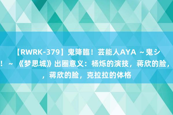 【RWRK-379】鬼降臨！芸能人AYA ～鬼シリーズ全制覇！～ 《梦思城》出圈意义：杨烁的演技，蒋欣的脸，克拉拉的体格