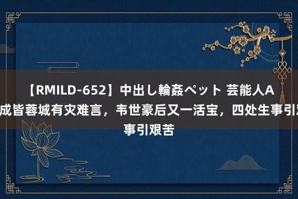 【RMILD-652】中出し輪姦ペット 芸能人AYA 成皆蓉城有灾难言，韦世豪后又一活宝，四处生事引艰苦