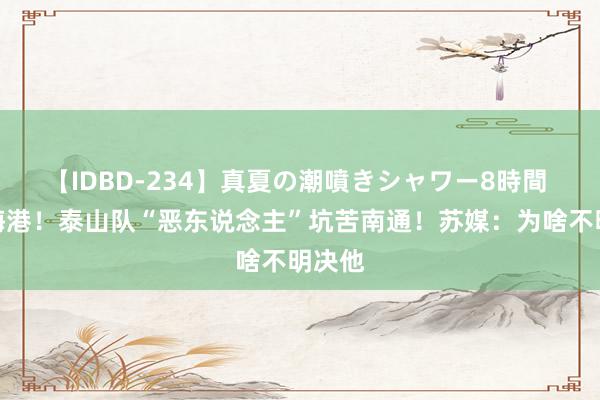 【IDBD-234】真夏の潮噴きシャワー8時間 缺战海港！泰山队“恶东说念主”坑苦南通！苏媒：为啥不明决他