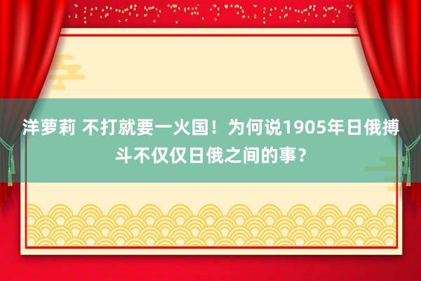 洋萝莉 不打就要一火国！为何说1905年日俄搏斗不仅仅日俄之间的事？