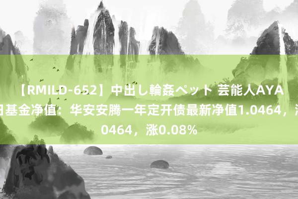 【RMILD-652】中出し輪姦ペット 芸能人AYA 7月22日基金净值：华安安腾一年定开债最新净值1.0464，涨0.08%