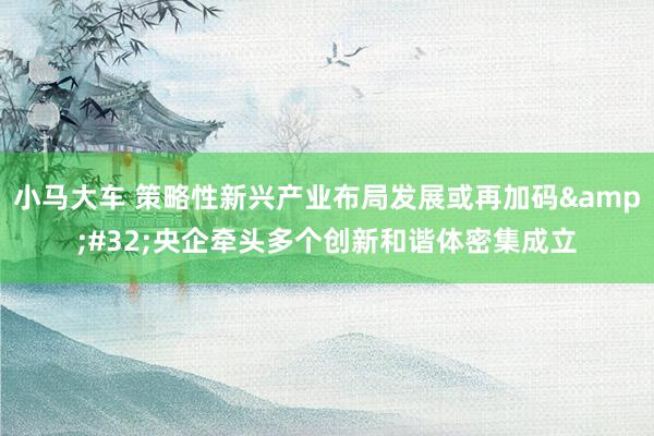 小马大车 策略性新兴产业布局发展或再加码&#32;央企牵头多个创新和谐体密集成立