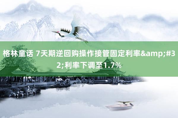 格林童话 7天期逆回购操作接管固定利率&#32;利率下调至1.7%