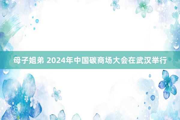 母子姐弟 2024年中国碳商场大会在武汉举行