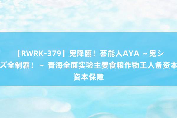 【RWRK-379】鬼降臨！芸能人AYA ～鬼シリーズ全制覇！～ 青海全面实验主要食粮作物王人备资本保障