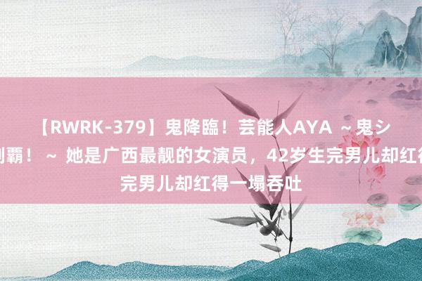 【RWRK-379】鬼降臨！芸能人AYA ～鬼シリーズ全制覇！～ 她是广西最靓的女演员，42岁生完男儿却红得一塌吞吐