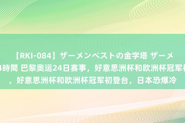 【RKI-084】ザーメンベストの金字塔 ザーメン大好き2000発 24時間 巴黎奥运24日赛事，好意思洲杯和欧洲杯冠军初登台，日本恐爆冷