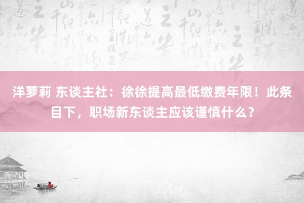 洋萝莉 东谈主社：徐徐提高最低缴费年限！此条目下，职场新东谈主应该谨慎什么？