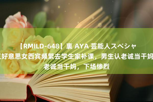 【RMILD-648】裏 AYA 芸能人スペシャル 转头高三好意思女西宾频繁去学生家补课，男生认老诚当干妈，下场惨烈