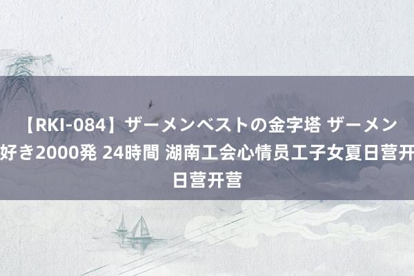 【RKI-084】ザーメンベストの金字塔 ザーメン大好き2000発 24時間 湖南工会心情员工子女夏日营开营