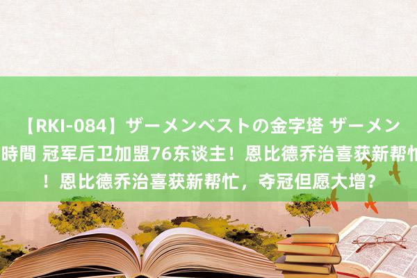 【RKI-084】ザーメンベストの金字塔 ザーメン大好き2000発 24時間 冠军后卫加盟76东谈主！恩比德乔治喜获新帮忙，夺冠但愿大增？