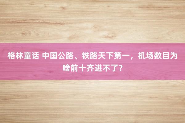 格林童话 中国公路、铁路天下第一，机场数目为啥前十齐进不了？