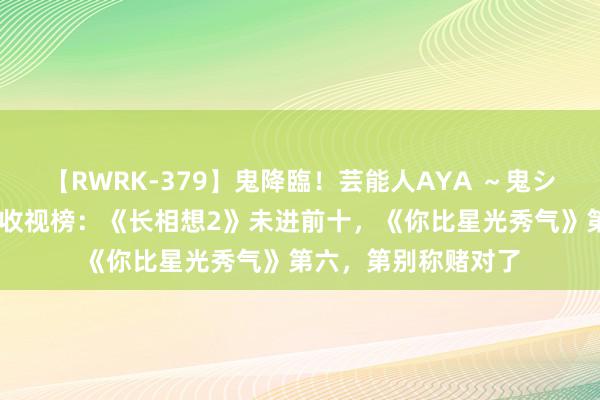 【RWRK-379】鬼降臨！芸能人AYA ～鬼シリーズ全制覇！～ 收视榜：《长相想2》未进前十，《你比星光秀气》第六，第别称赌对了