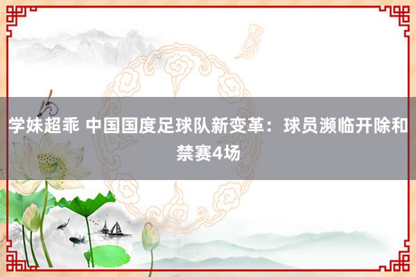 学妹超乖 中国国度足球队新变革：球员濒临开除和禁赛4场