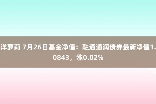 洋萝莉 7月26日基金净值：融通通润债券最新净值1.0843，涨0.02%