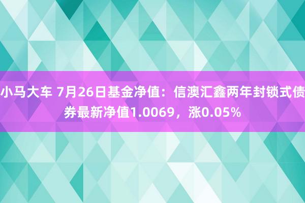 小马大车 7月26日基金净值：信澳汇鑫两年封锁式债券最新净值1.0069，涨0.05%